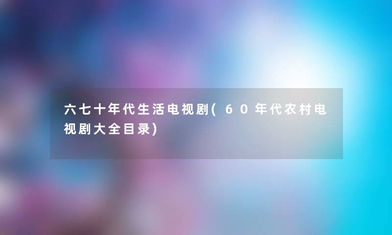 六七十年代生活电视剧(60年代农村电视剧大全目录)