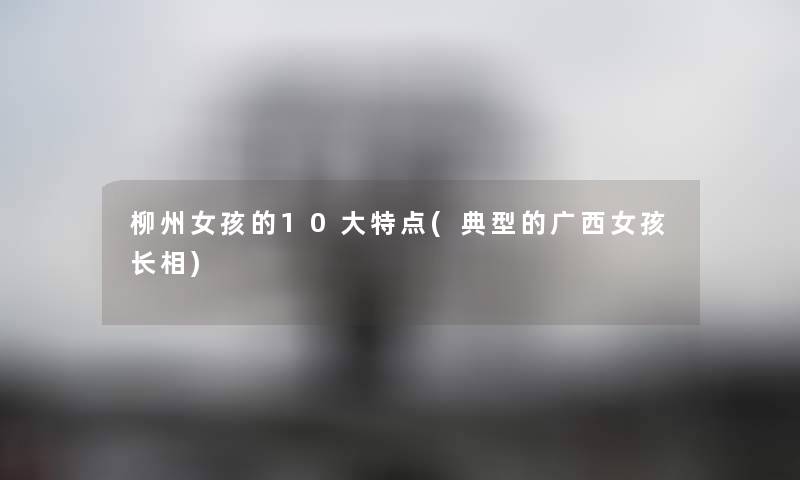 柳州女孩的10大特点(典型的广西女孩长相) 柳州女孩的10大特点(典型的广西女孩长相)