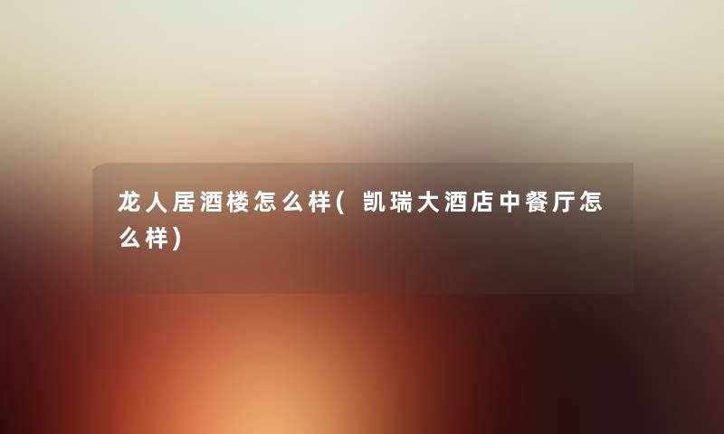 龙人居酒楼怎么样(凯瑞大酒店中餐厅怎么样) 龙人居酒楼怎么样(凯瑞大酒店中餐厅怎么样)
