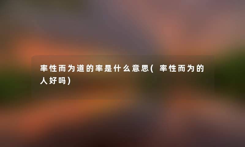 率性而为道的率是什么意思(率性而为的人好吗) 率性而为道的率是什么意思(率性而为的人好吗)