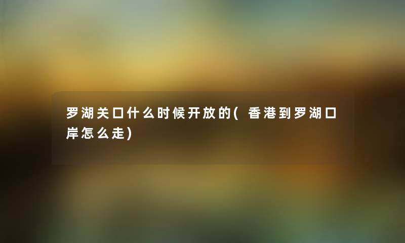 罗湖关口什么时候开放的(香港到罗湖口岸怎么走) 罗湖关口什么时候开放的(香港到罗湖口岸怎么走)