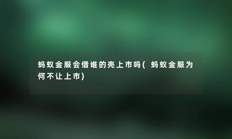 蚂蚁金服会借谁的壳上市吗(蚂蚁金服为何不让上市) 蚂蚁金服会借谁的壳上市吗(蚂蚁金服为何不让上市)