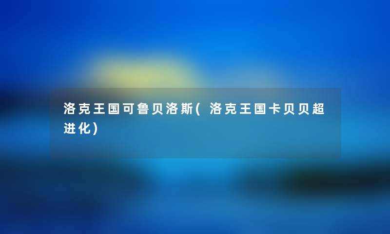 洛克王国可鲁贝洛斯(洛克王国卡贝贝超进化) 洛克王国可鲁贝洛斯(洛克王国卡贝贝超进化)