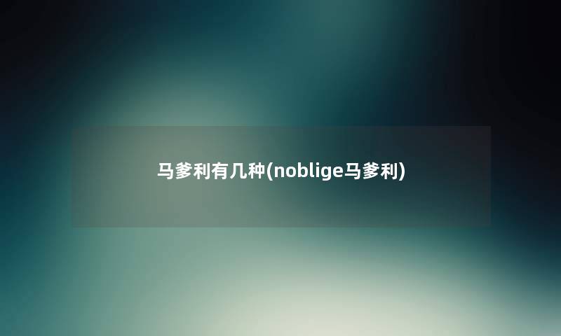 马爹利有几种(noblige马爹利) 马爹利有几种(noblige马爹利)