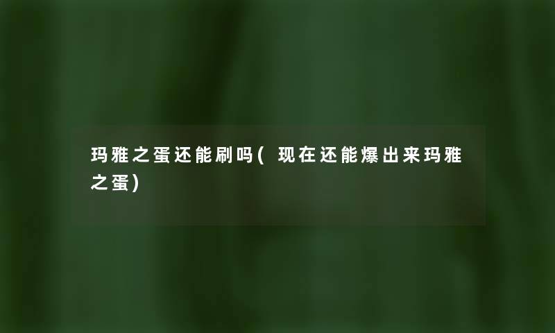玛雅之蛋还能刷吗(还能爆出来玛雅之蛋) 玛雅之蛋还能刷吗(还能爆出来玛雅之蛋)