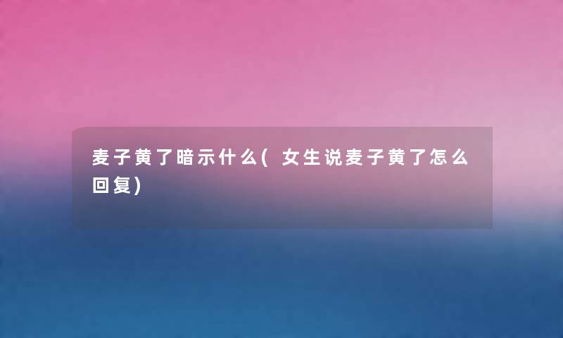 麦子黄了暗示什么(女生说麦子黄了怎么回复)