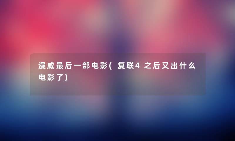 漫威这里要说一部电影(复联4之后又出什么电影了)