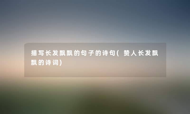 描写长发飘飘的句子的诗句(赞人长发飘飘的诗词) 描写长发飘飘的句子的诗句(赞人长发飘飘的诗词)