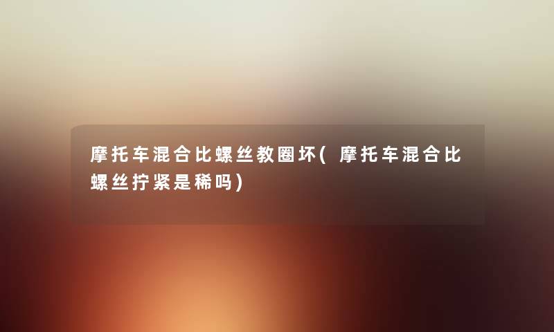 摩托车混合比螺丝教圈坏(摩托车混合比螺丝拧紧是稀吗)