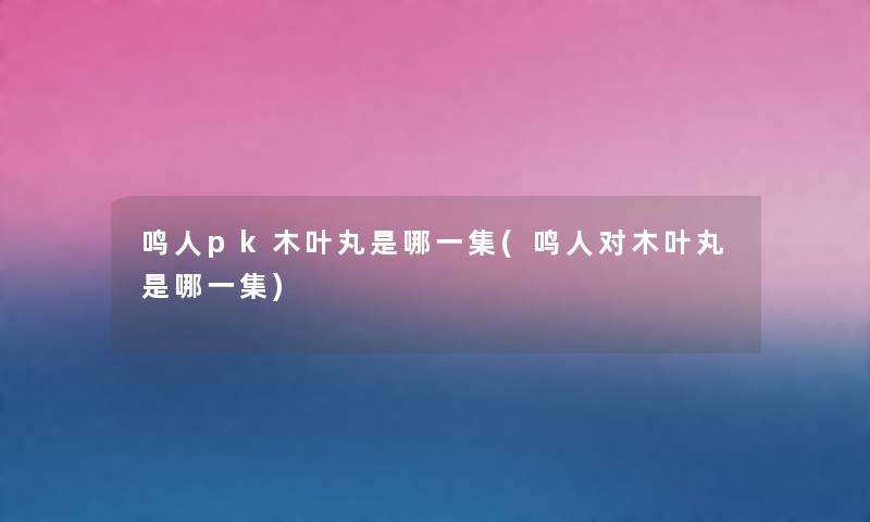 鸣人pk木叶丸是哪一集(鸣人对木叶丸是哪一集)