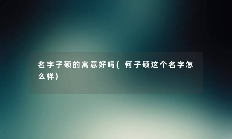 名字子硕的寓意好吗(何子硕这个名字怎么样) 名字子硕的寓意好吗(何子硕这个名字怎么样)