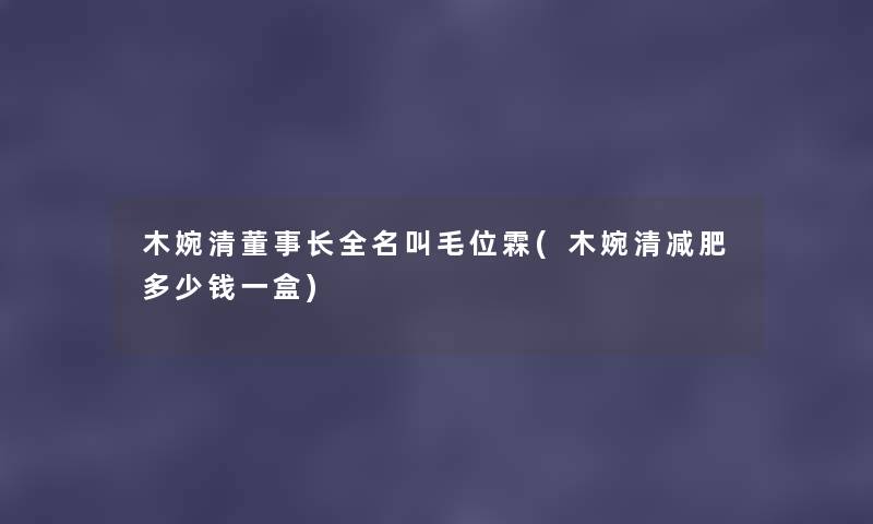 木婉清董事长想象中哈全名叫毛位霖(木婉清减肥多少钱一盒) 木婉清董事长想象中哈全名叫毛位霖(木婉清减肥多少钱一盒)