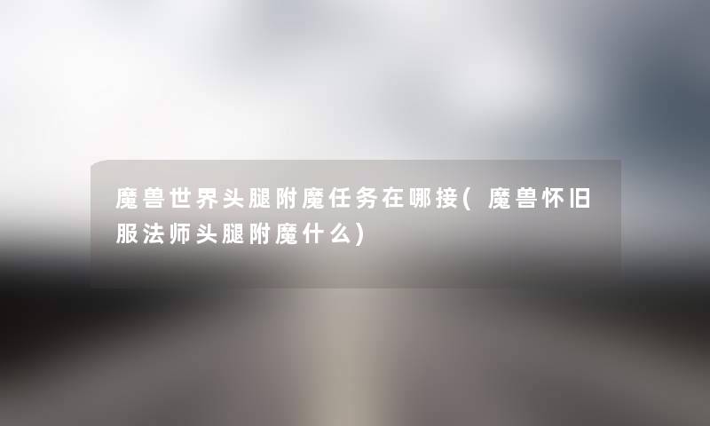 魔兽世界头腿附魔任务在哪接(魔兽怀旧服法师头腿附魔什么) 魔兽世界头腿附魔任务在哪接(魔兽怀旧服法师头腿附魔什么)