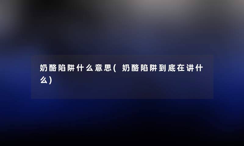 奶酪陷阱什么意思(奶酪陷阱到底在讲什么)