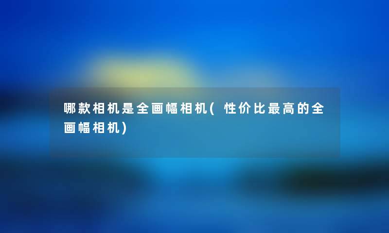 哪款相机是全画幅相机(性价比高的全画幅相机)