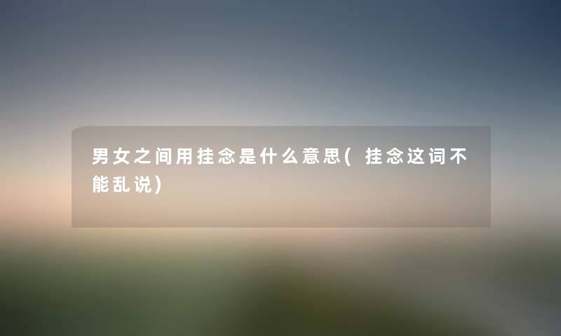 男女之间用挂念是什么意思(挂念这词不能乱说) 男女之间用挂念是什么意思(挂念这词不能乱说)