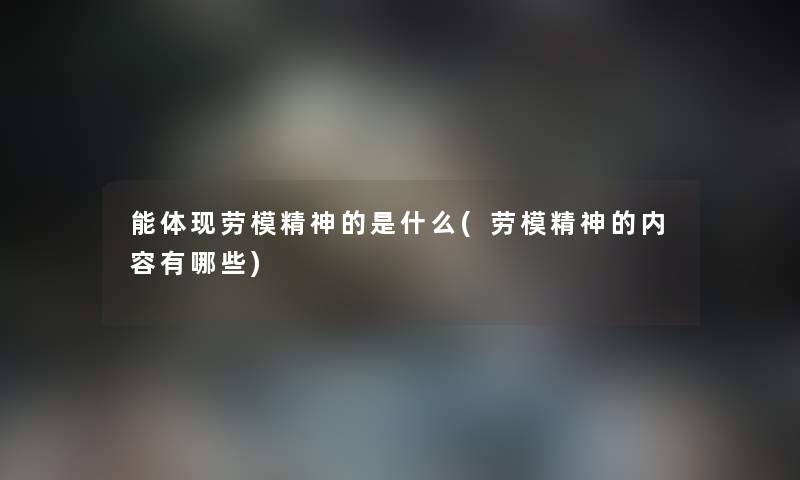 能体现劳模精神的是什么(劳模精神的内容有哪些) 能体现劳模精神的是什么(劳模精神的内容有哪些)