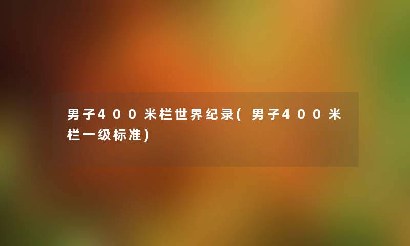 男子400米栏世界纪录(男子400米栏一级标准)