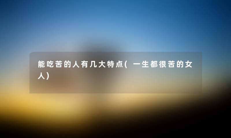 能吃苦的人有几大特点(一生都很苦的女人) 能吃苦的人有几大特点(一生都很苦的女人)