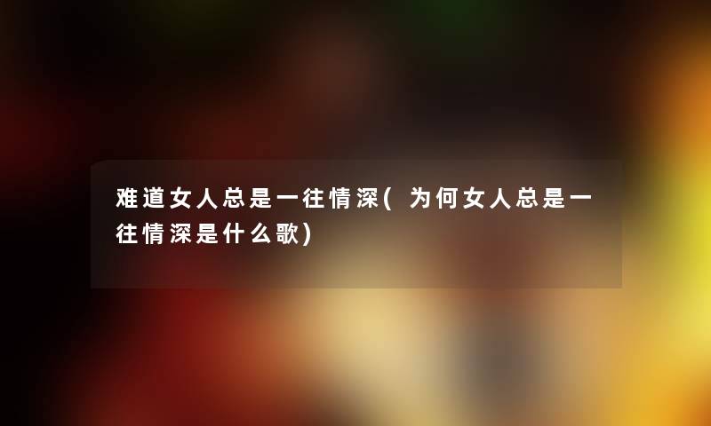 难道女人总是一往情深(为何女人总是一往情深是什么歌)
