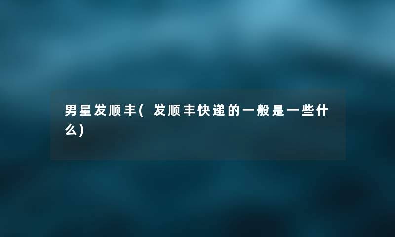 男星发顺丰(发顺丰快递的一般是一些什么) 男星发顺丰(发顺丰快递的一般是一些什么)