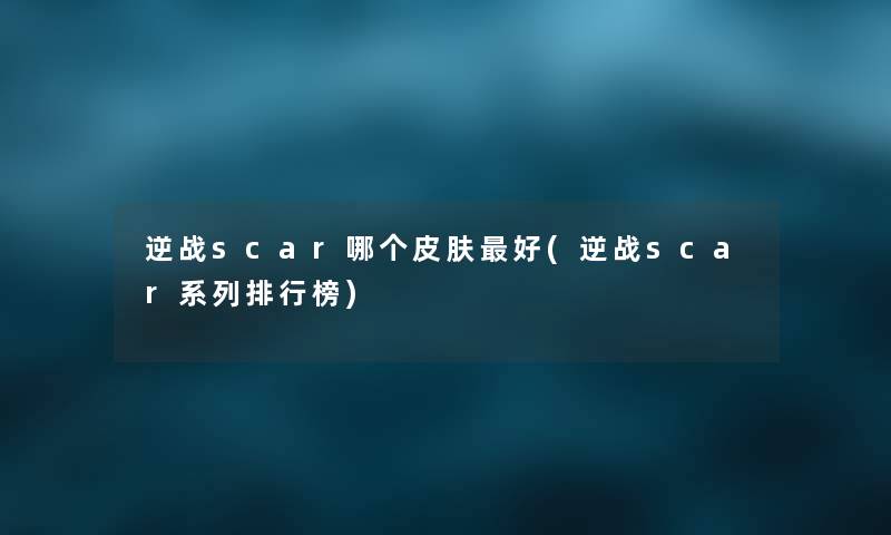 逆战scar哪个皮肤好(逆战scar系列整理榜)