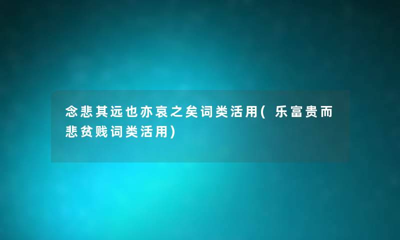 念悲其远也亦哀之矣词类活用(乐富贵而悲贫贱词类活用) 念悲其远也亦哀之矣词类活用(乐富贵而悲贫贱词类活用)