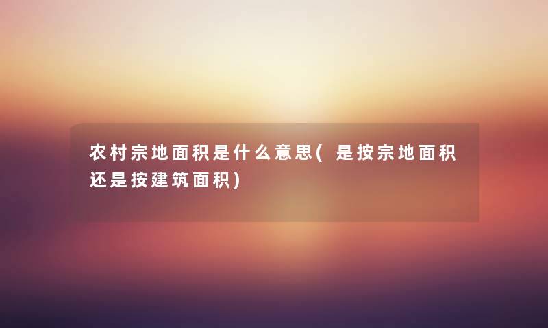 农村宗地面积是什么意思(是按宗地面积还是按建筑面积)