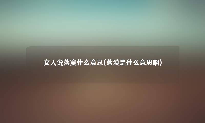 女人说落寞什么意思(落漠是什么意思啊)