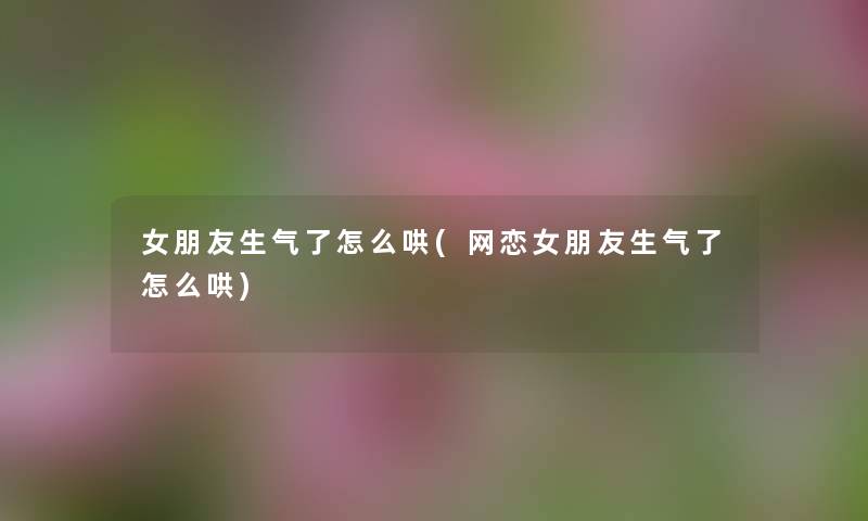 女朋友生气了怎么哄(网恋女朋友生气了怎么哄)