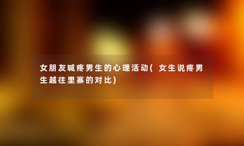 女朋友喊疼男生的心理活动(女生说疼男生越往里寨的对比)