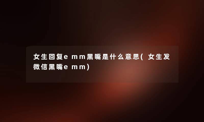 女生回复emm黑嘴是什么意思(女生发微信黑嘴emm)