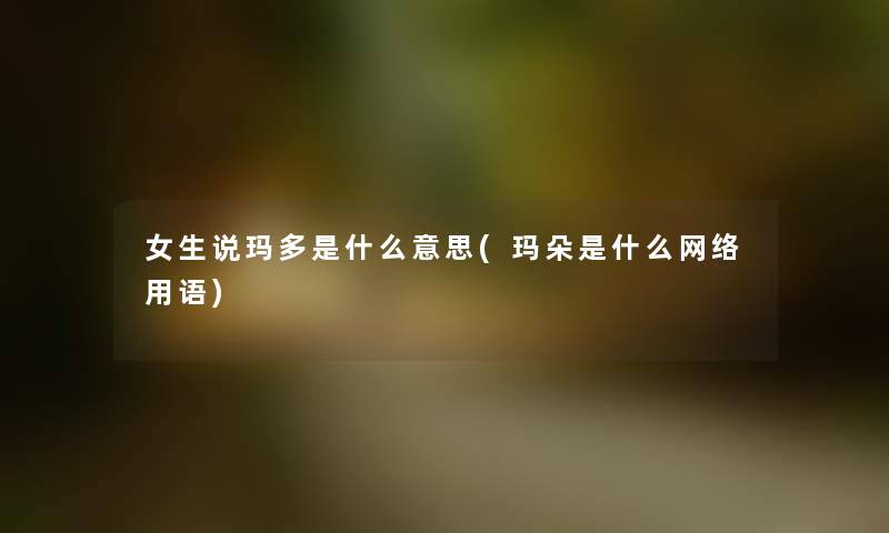 女生说玛多是什么意思(玛朵是什么网络用语)