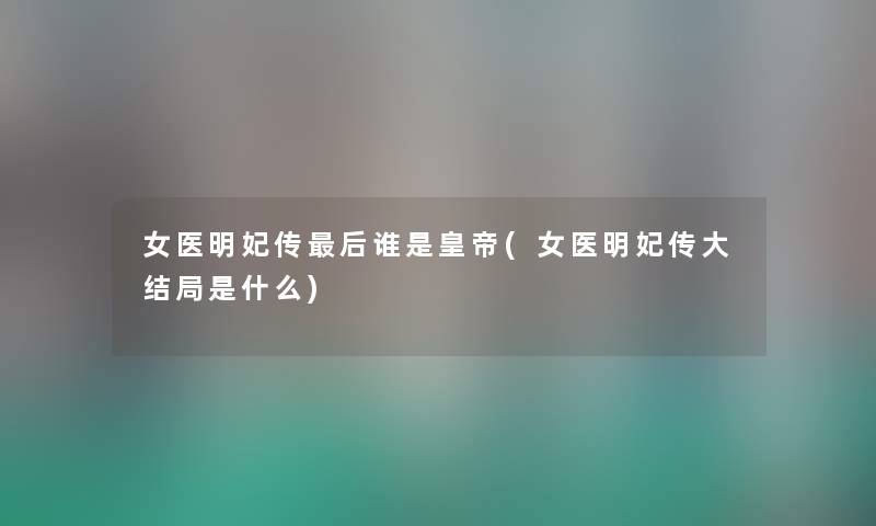 女医明妃传这里要说谁是皇帝(女医明妃传大结局是什么) 女医明妃传这里要说谁是皇帝(女医明妃传大结局是什么)