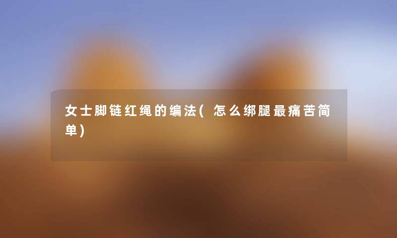 女士脚链红绳的编法(怎么绑腿痛苦简单)