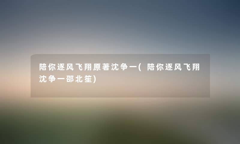 陪你逐风飞翔原著沈争一(陪你逐风飞翔沈争一邵北笙) 陪你逐风飞翔原著沈争一(陪你逐风飞翔沈争一邵北笙)