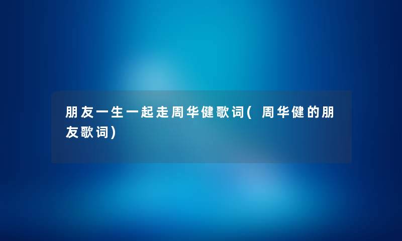 朋友一生一起走周华健歌词(周华健的朋友歌词)