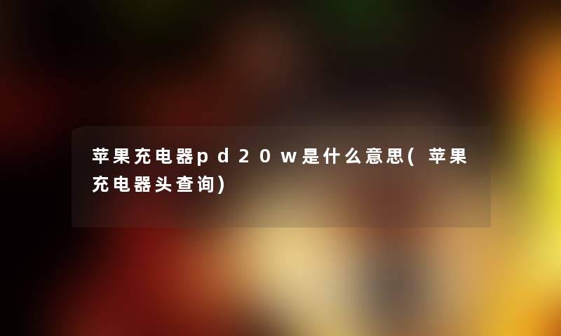苹果充电器pd20w是什么意思(苹果充电器头查阅)