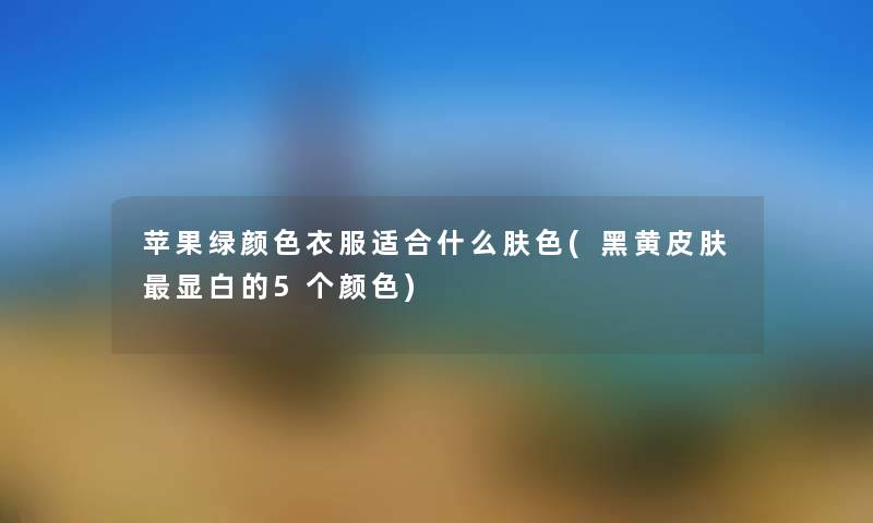 苹果绿颜色衣服适合什么肤色(黑黄皮肤显白的5个颜色) 苹果绿颜色衣服适合什么肤色(黑黄皮肤显白的5个颜色)