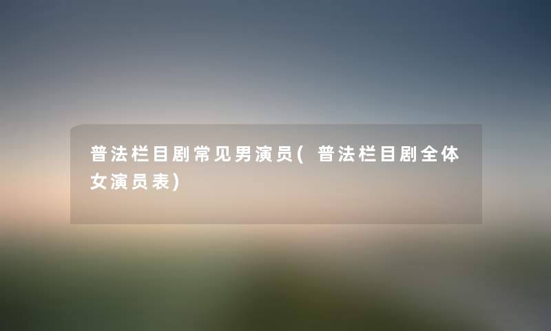 普法栏目剧常见男演员(普法栏目剧全体女演员表)