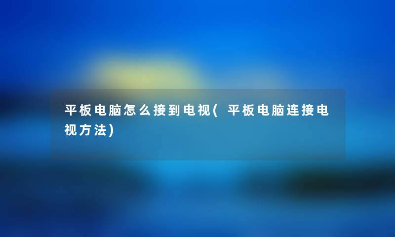 平板电脑怎么接到电视(平板电脑连接电视方法)