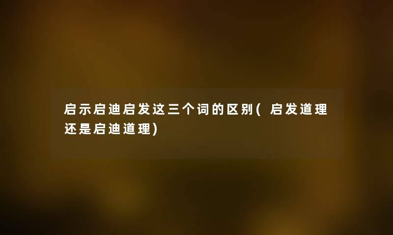 启示启迪启发这三个词的区别(启发道理还是启迪道理)