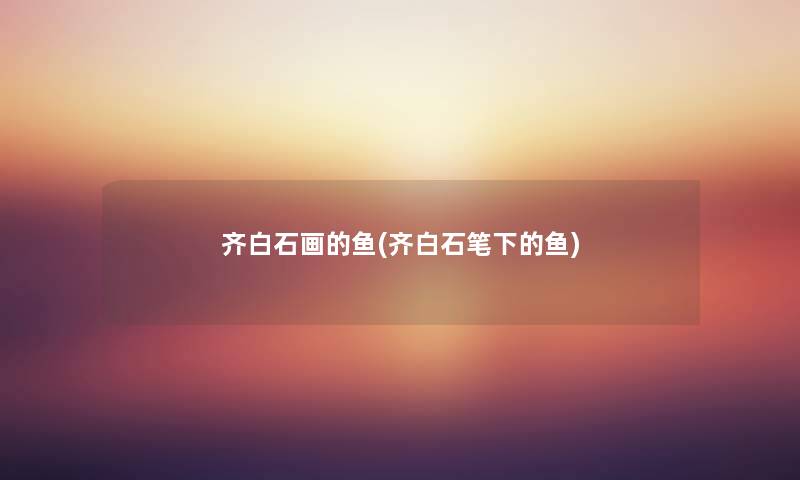 齐白石画的鱼(齐白石笔下的鱼)