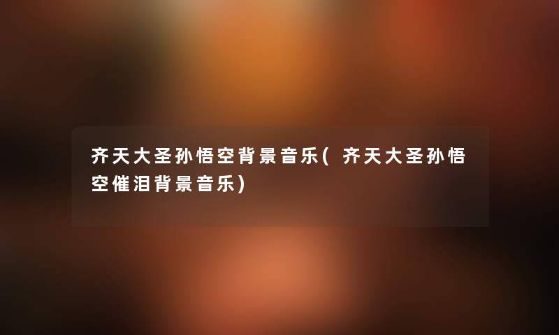 齐天大圣孙悟空音乐(齐天大圣孙悟空催泪音乐) 齐天大圣孙悟空音乐(齐天大圣孙悟空催泪音乐)