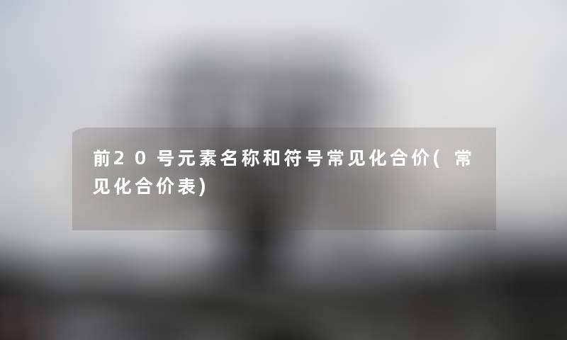 前20号元素名称和符号常见化合价(常见化合价表) 前20号元素名称和符号常见化合价(常见化合价表)