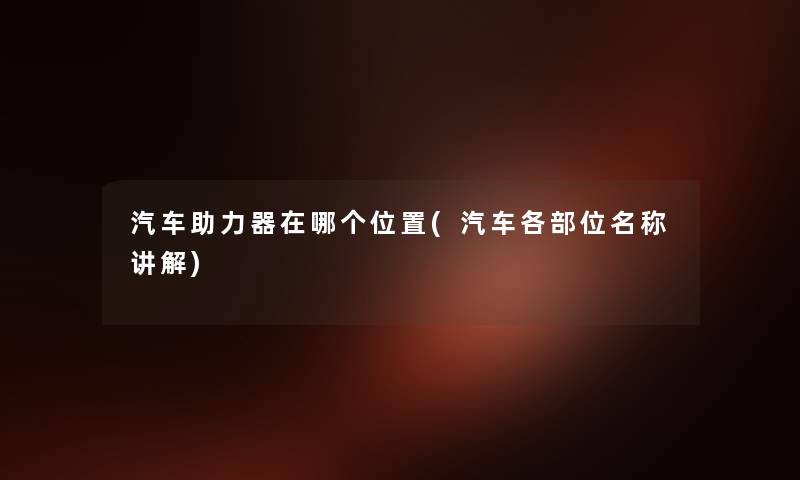 汽车助力器在哪个位置(汽车各部位名称讲解)