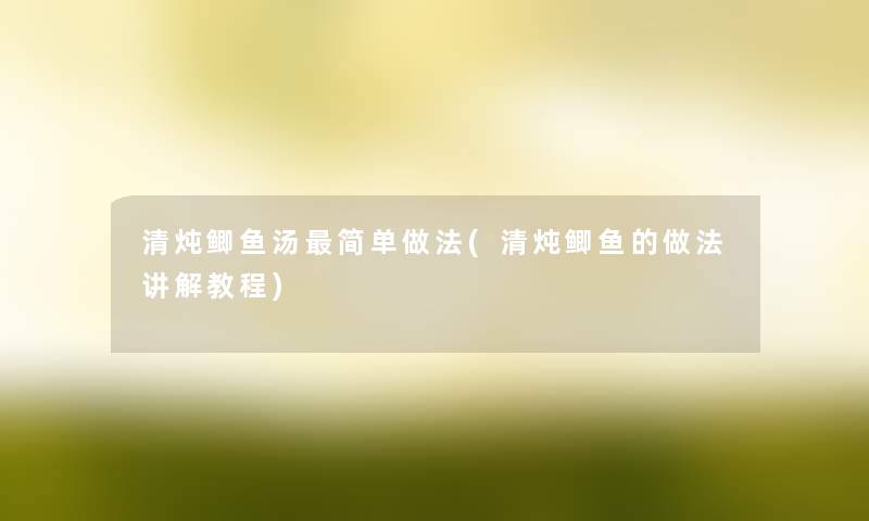清炖鲫鱼汤简单做法(清炖鲫鱼的做法讲解教程)