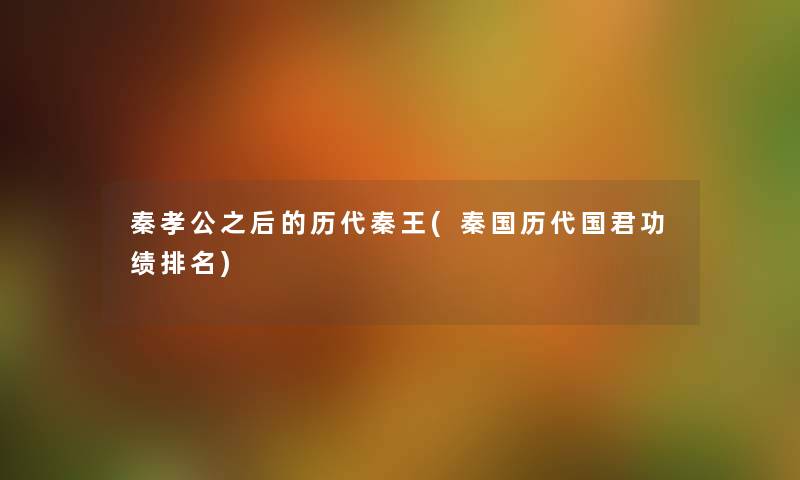 秦孝公之后的历代秦王(秦国历代国君功绩推荐) 秦孝公之后的历代秦王(秦国历代国君功绩推荐)