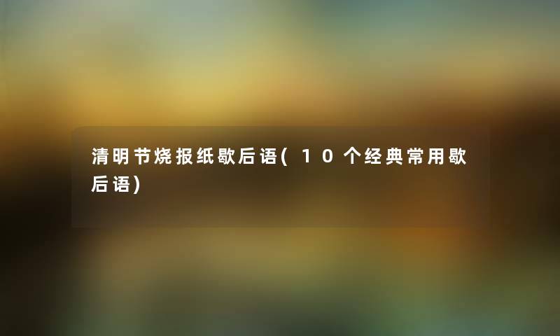 清明节烧报纸歇后语(10个经典常用歇后语) 清明节烧报纸歇后语(10个经典常用歇后语)