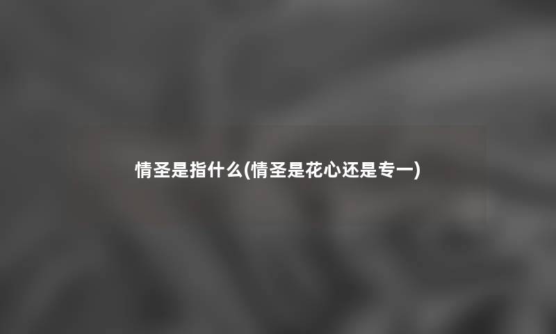 情圣是指什么(情圣是花心还是专一) 情圣是指什么(情圣是花心还是专一)